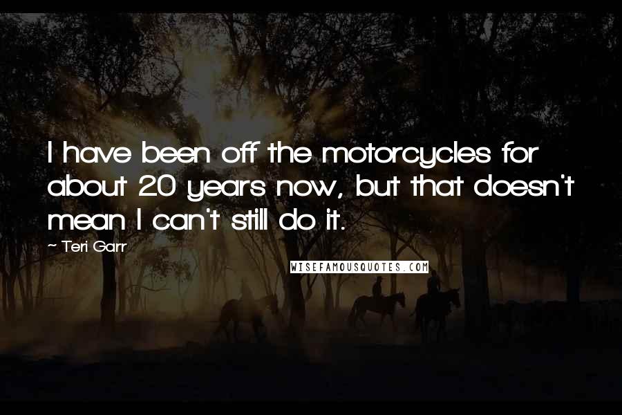 Teri Garr Quotes: I have been off the motorcycles for about 20 years now, but that doesn't mean I can't still do it.