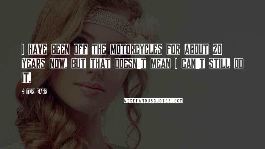 Teri Garr Quotes: I have been off the motorcycles for about 20 years now, but that doesn't mean I can't still do it.