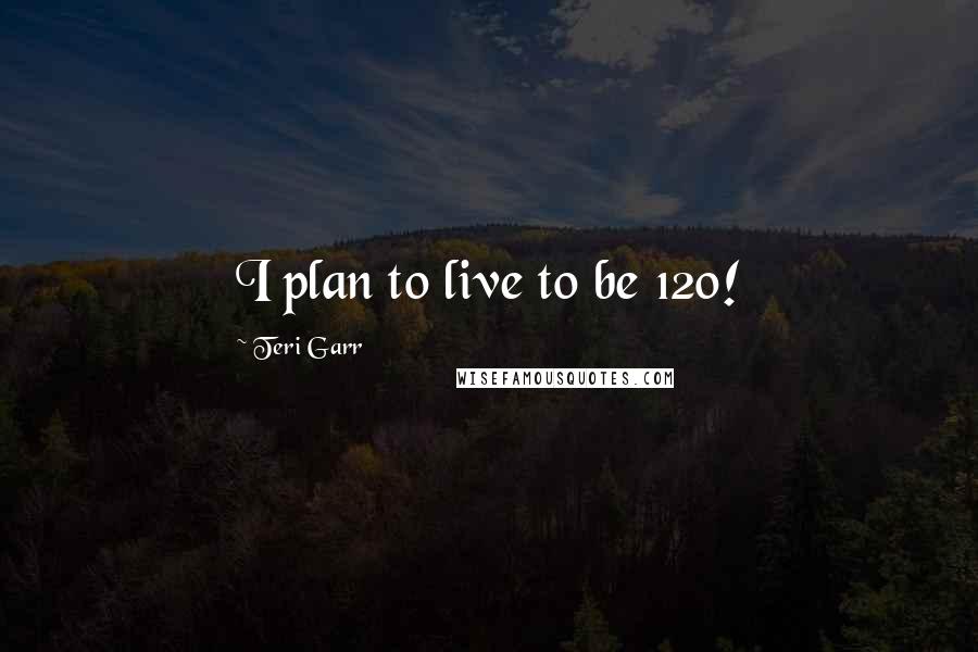 Teri Garr Quotes: I plan to live to be 120!