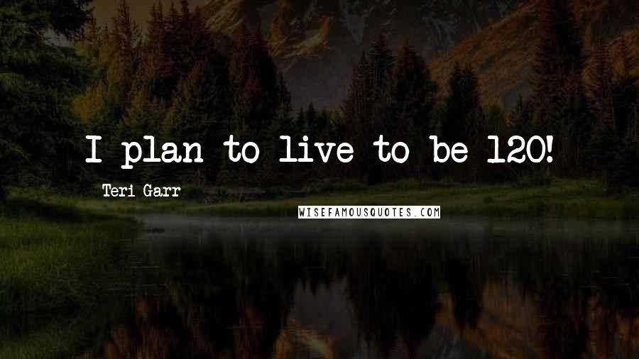 Teri Garr Quotes: I plan to live to be 120!