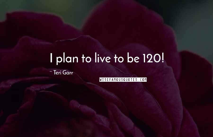 Teri Garr Quotes: I plan to live to be 120!