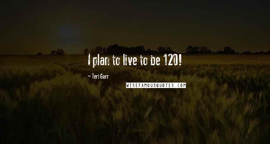 Teri Garr Quotes: I plan to live to be 120!