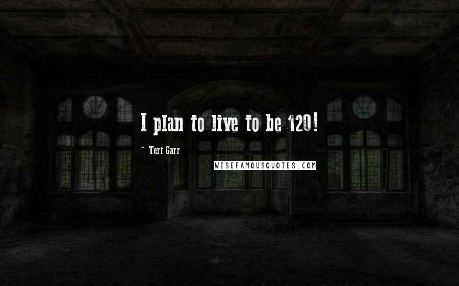 Teri Garr Quotes: I plan to live to be 120!