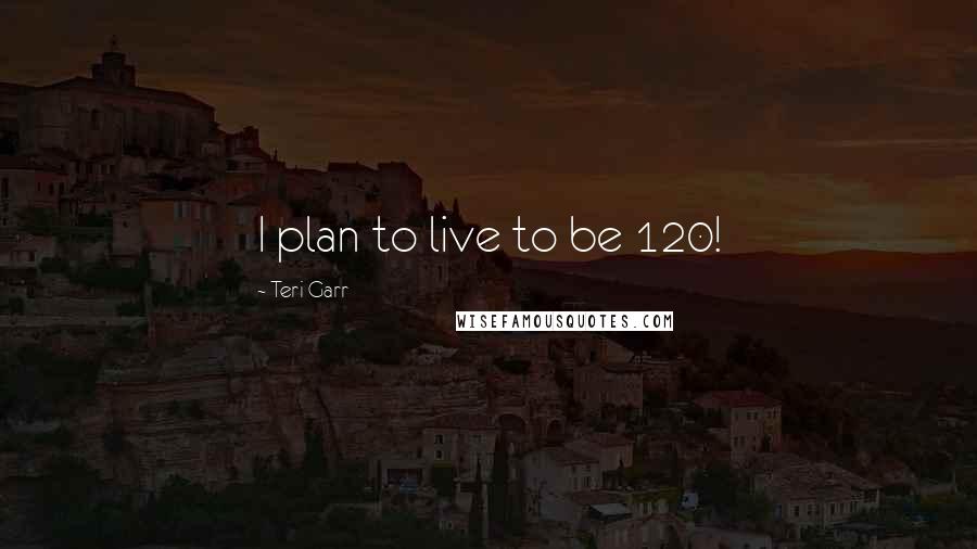 Teri Garr Quotes: I plan to live to be 120!