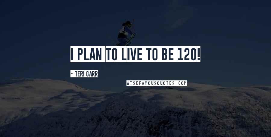 Teri Garr Quotes: I plan to live to be 120!