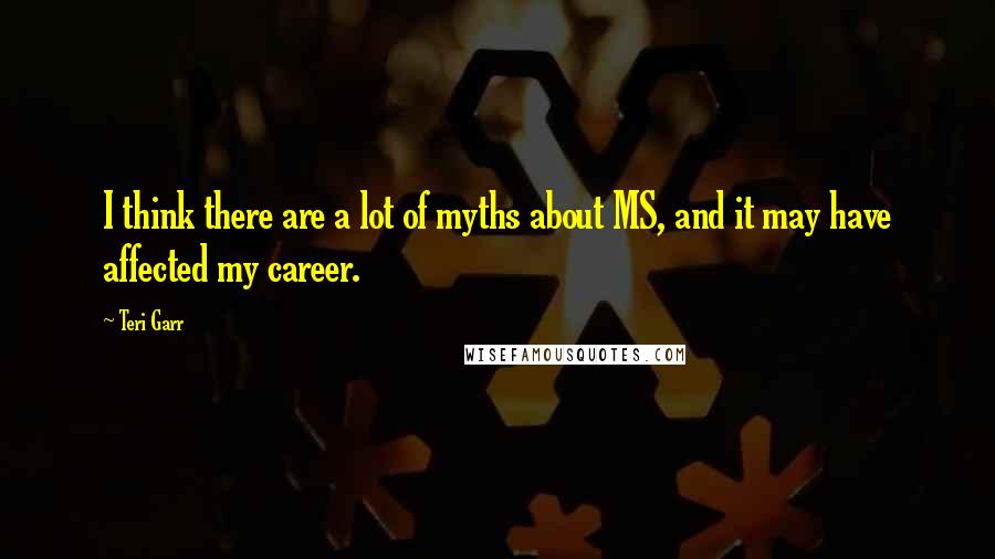 Teri Garr Quotes: I think there are a lot of myths about MS, and it may have affected my career.