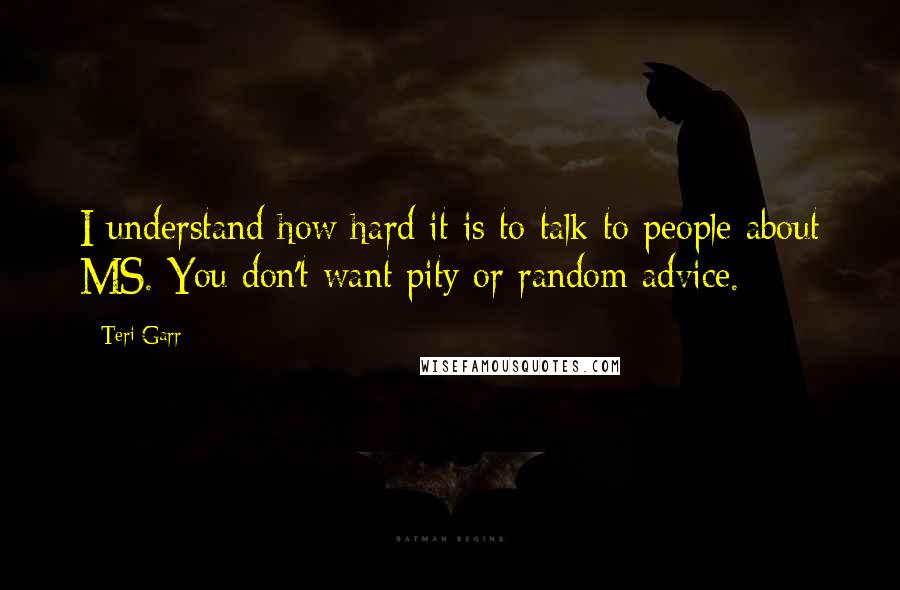 Teri Garr Quotes: I understand how hard it is to talk to people about MS. You don't want pity or random advice.