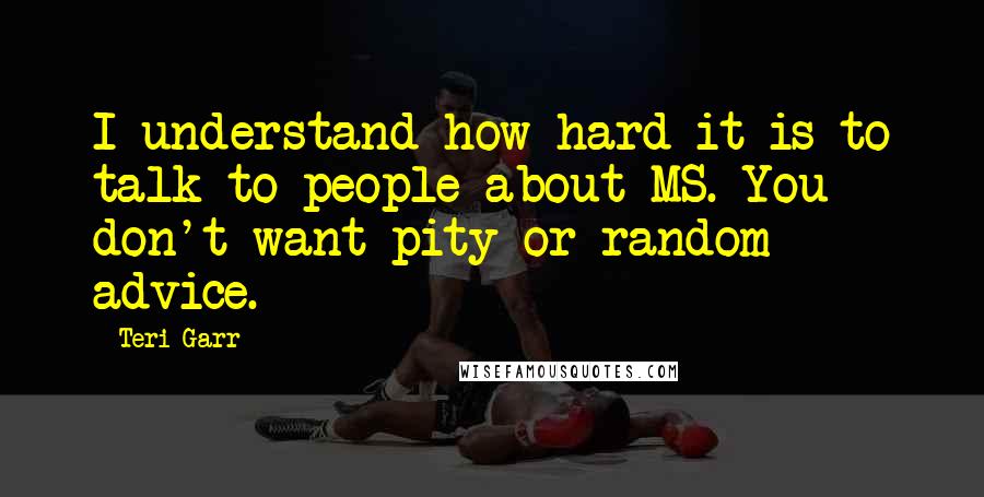 Teri Garr Quotes: I understand how hard it is to talk to people about MS. You don't want pity or random advice.