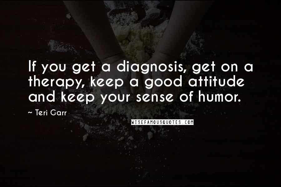 Teri Garr Quotes: If you get a diagnosis, get on a therapy, keep a good attitude and keep your sense of humor.