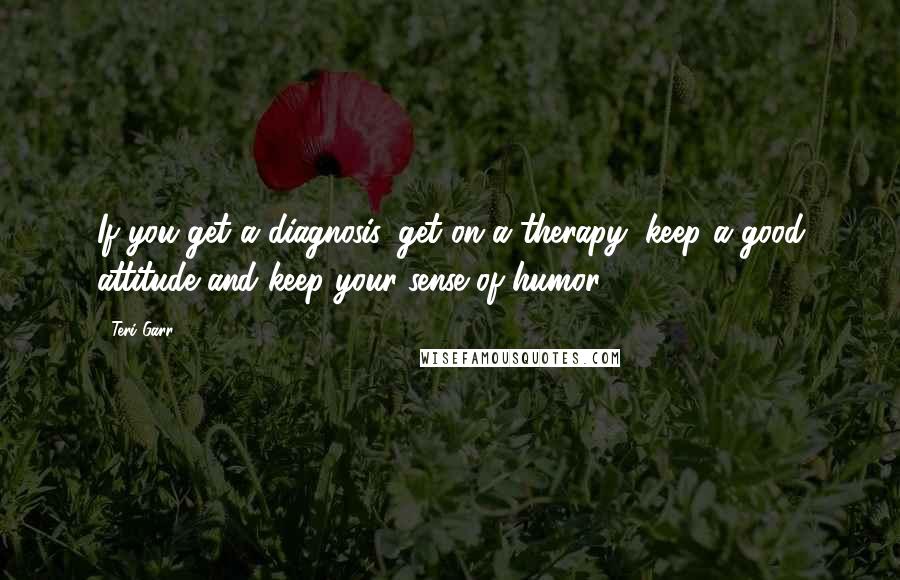 Teri Garr Quotes: If you get a diagnosis, get on a therapy, keep a good attitude and keep your sense of humor.