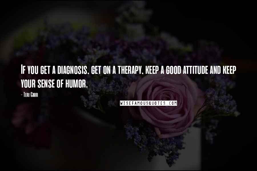 Teri Garr Quotes: If you get a diagnosis, get on a therapy, keep a good attitude and keep your sense of humor.