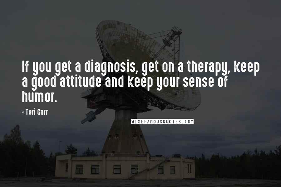 Teri Garr Quotes: If you get a diagnosis, get on a therapy, keep a good attitude and keep your sense of humor.