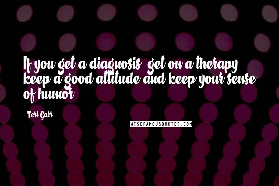 Teri Garr Quotes: If you get a diagnosis, get on a therapy, keep a good attitude and keep your sense of humor.