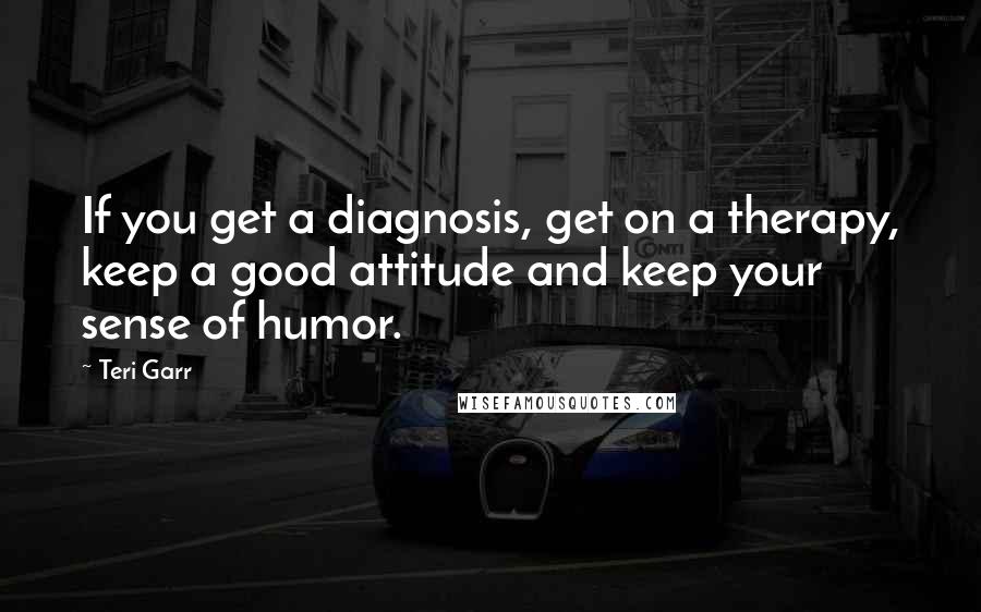 Teri Garr Quotes: If you get a diagnosis, get on a therapy, keep a good attitude and keep your sense of humor.