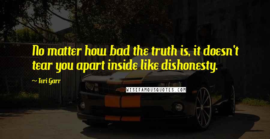 Teri Garr Quotes: No matter how bad the truth is, it doesn't tear you apart inside like dishonesty.