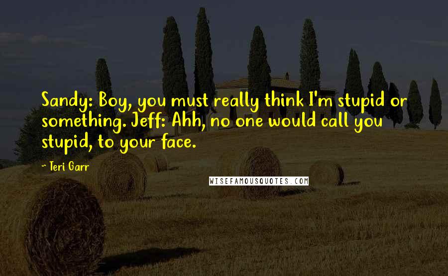Teri Garr Quotes: Sandy: Boy, you must really think I'm stupid or something. Jeff: Ahh, no one would call you stupid, to your face.