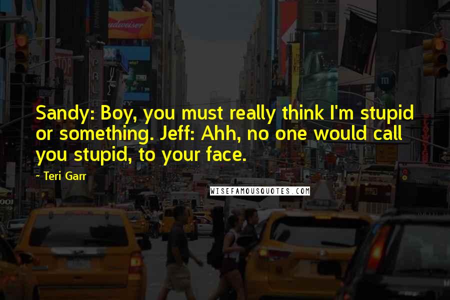 Teri Garr Quotes: Sandy: Boy, you must really think I'm stupid or something. Jeff: Ahh, no one would call you stupid, to your face.