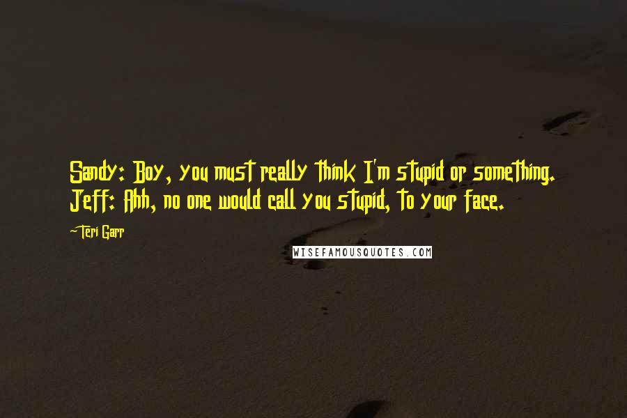 Teri Garr Quotes: Sandy: Boy, you must really think I'm stupid or something. Jeff: Ahh, no one would call you stupid, to your face.