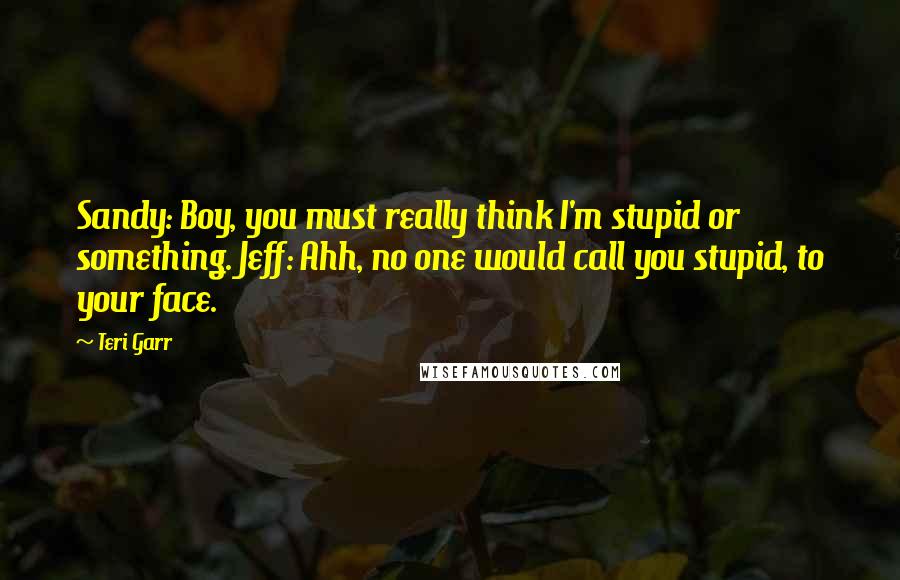 Teri Garr Quotes: Sandy: Boy, you must really think I'm stupid or something. Jeff: Ahh, no one would call you stupid, to your face.