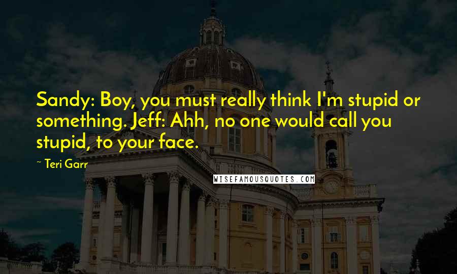 Teri Garr Quotes: Sandy: Boy, you must really think I'm stupid or something. Jeff: Ahh, no one would call you stupid, to your face.