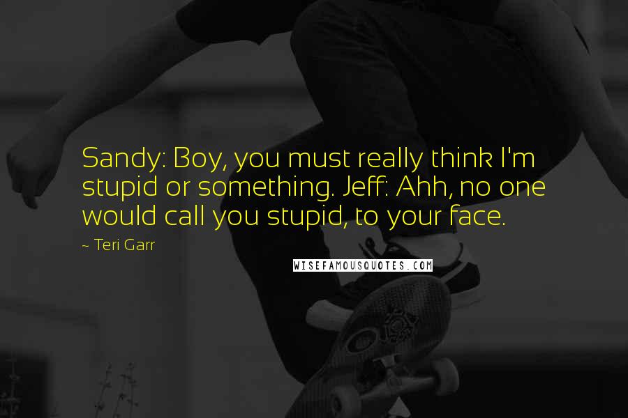 Teri Garr Quotes: Sandy: Boy, you must really think I'm stupid or something. Jeff: Ahh, no one would call you stupid, to your face.