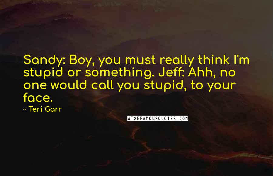 Teri Garr Quotes: Sandy: Boy, you must really think I'm stupid or something. Jeff: Ahh, no one would call you stupid, to your face.