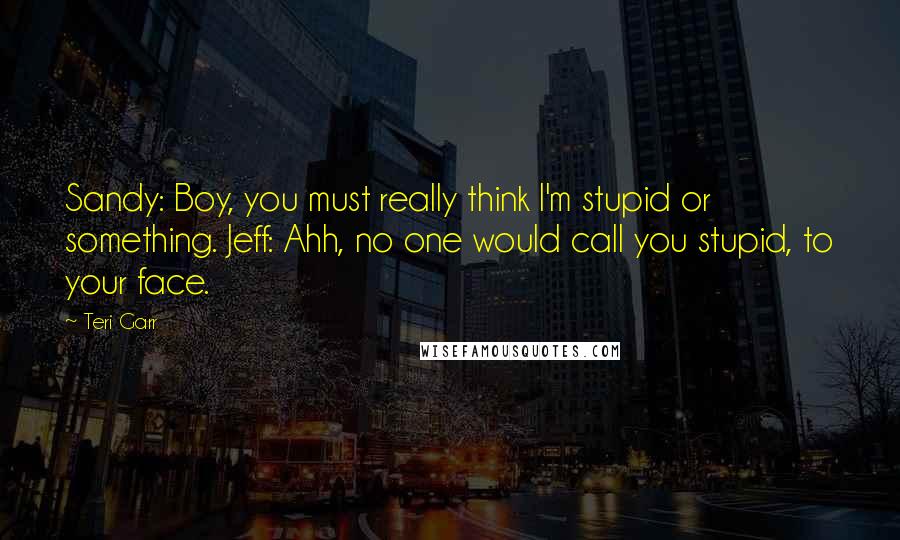 Teri Garr Quotes: Sandy: Boy, you must really think I'm stupid or something. Jeff: Ahh, no one would call you stupid, to your face.