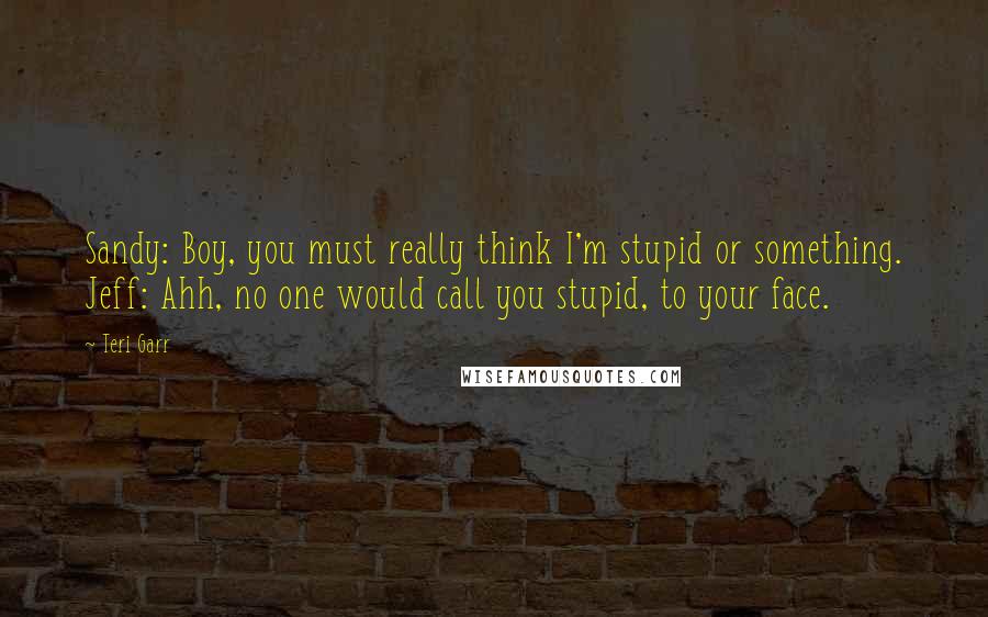 Teri Garr Quotes: Sandy: Boy, you must really think I'm stupid or something. Jeff: Ahh, no one would call you stupid, to your face.