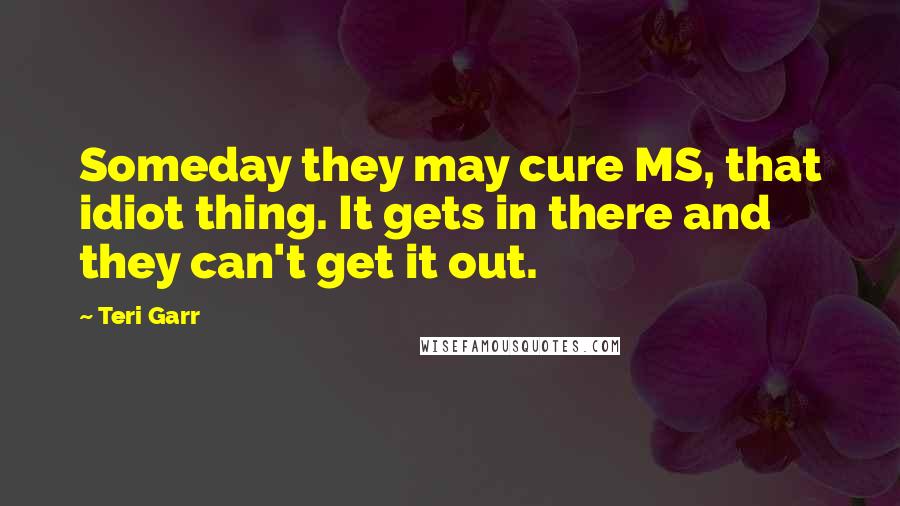 Teri Garr Quotes: Someday they may cure MS, that idiot thing. It gets in there and they can't get it out.