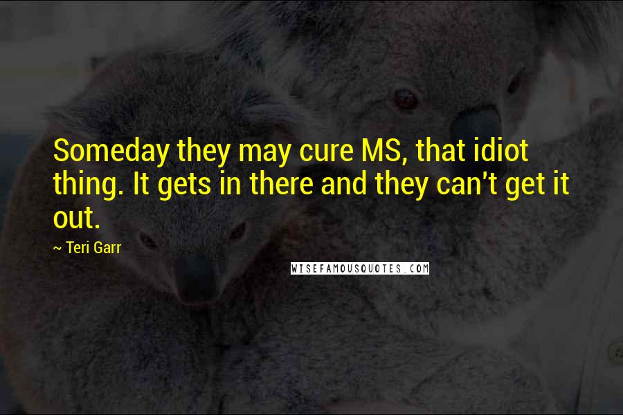Teri Garr Quotes: Someday they may cure MS, that idiot thing. It gets in there and they can't get it out.