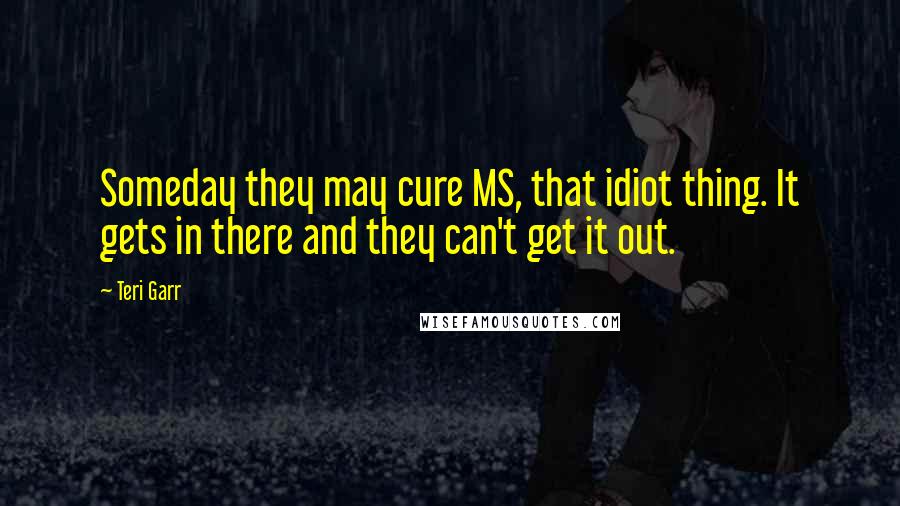 Teri Garr Quotes: Someday they may cure MS, that idiot thing. It gets in there and they can't get it out.