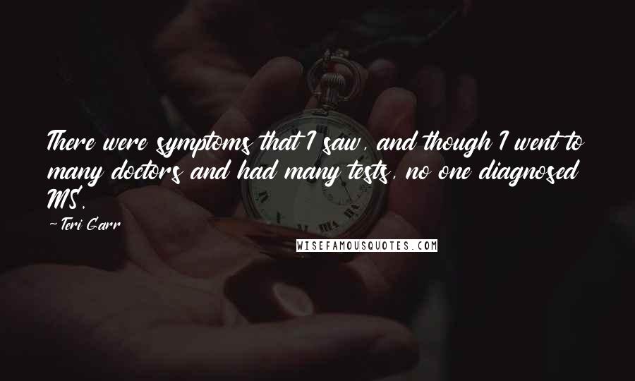 Teri Garr Quotes: There were symptoms that I saw, and though I went to many doctors and had many tests, no one diagnosed MS.