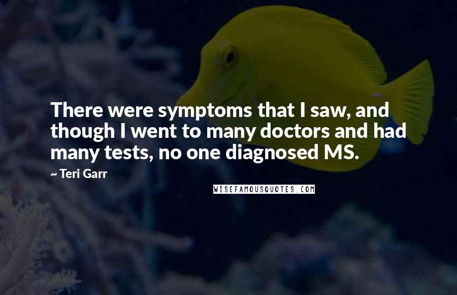Teri Garr Quotes: There were symptoms that I saw, and though I went to many doctors and had many tests, no one diagnosed MS.