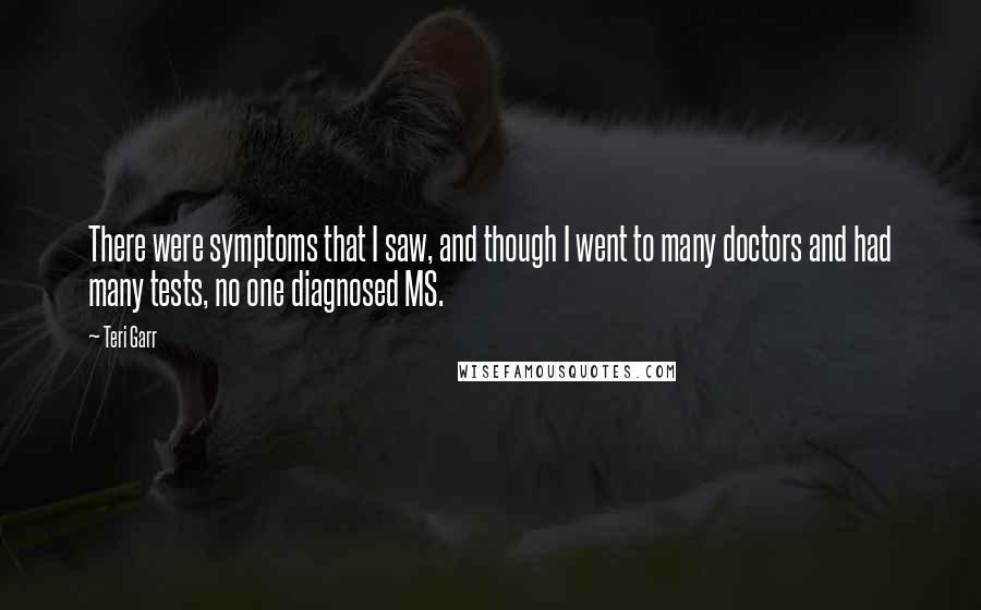 Teri Garr Quotes: There were symptoms that I saw, and though I went to many doctors and had many tests, no one diagnosed MS.