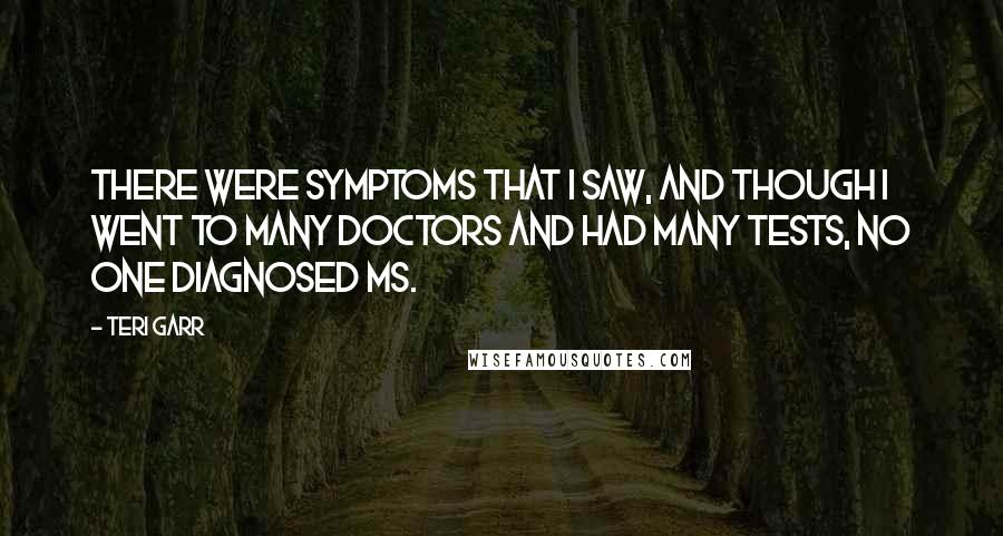 Teri Garr Quotes: There were symptoms that I saw, and though I went to many doctors and had many tests, no one diagnosed MS.