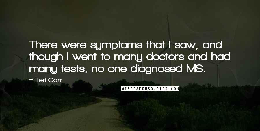 Teri Garr Quotes: There were symptoms that I saw, and though I went to many doctors and had many tests, no one diagnosed MS.