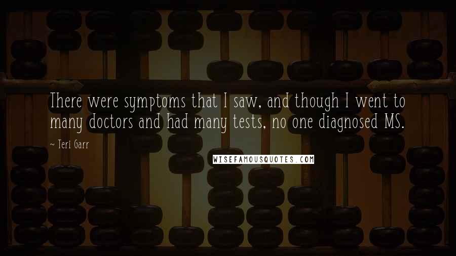 Teri Garr Quotes: There were symptoms that I saw, and though I went to many doctors and had many tests, no one diagnosed MS.