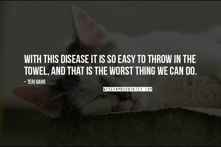 Teri Garr Quotes: With this disease it is so easy to throw in the towel, and that is the worst thing we can do.