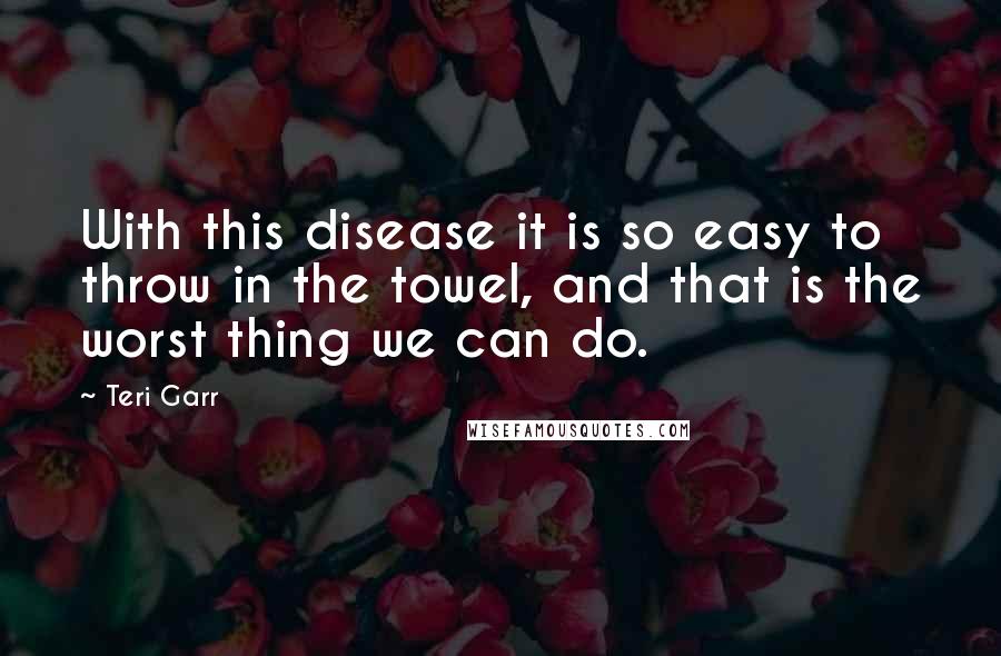 Teri Garr Quotes: With this disease it is so easy to throw in the towel, and that is the worst thing we can do.
