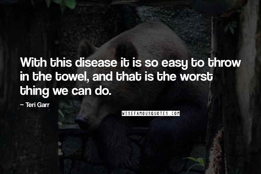 Teri Garr Quotes: With this disease it is so easy to throw in the towel, and that is the worst thing we can do.