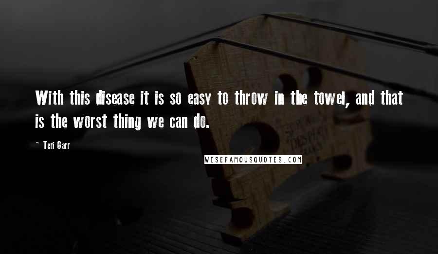 Teri Garr Quotes: With this disease it is so easy to throw in the towel, and that is the worst thing we can do.