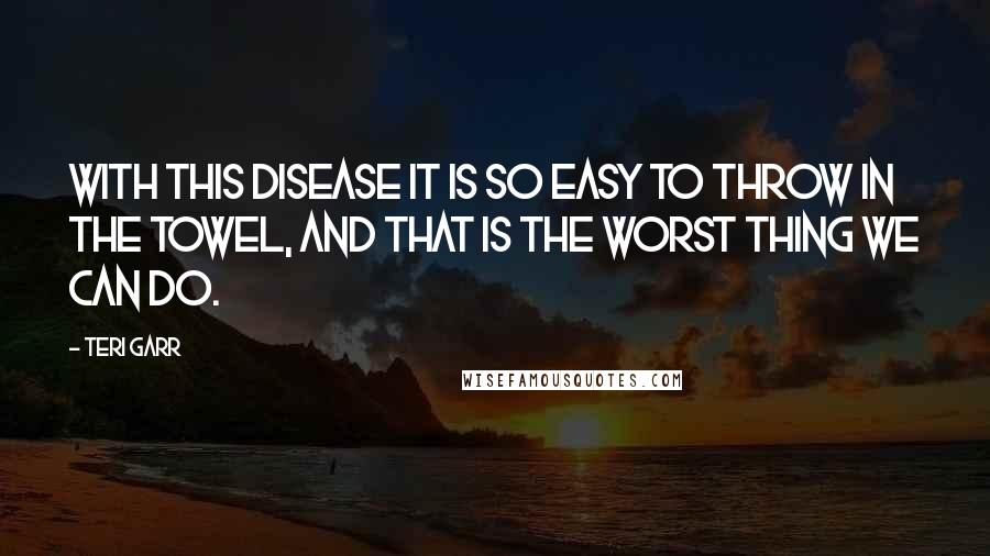 Teri Garr Quotes: With this disease it is so easy to throw in the towel, and that is the worst thing we can do.