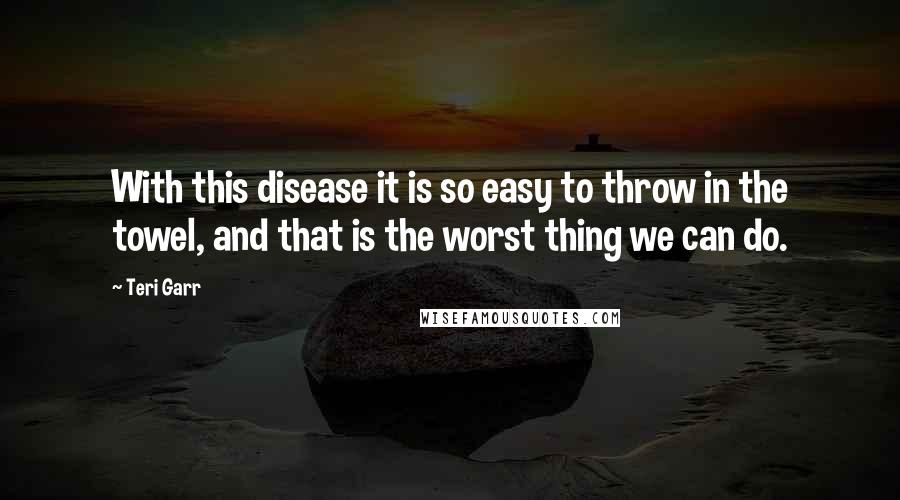 Teri Garr Quotes: With this disease it is so easy to throw in the towel, and that is the worst thing we can do.