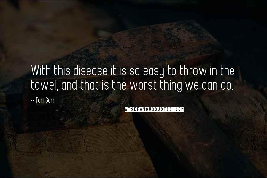 Teri Garr Quotes: With this disease it is so easy to throw in the towel, and that is the worst thing we can do.