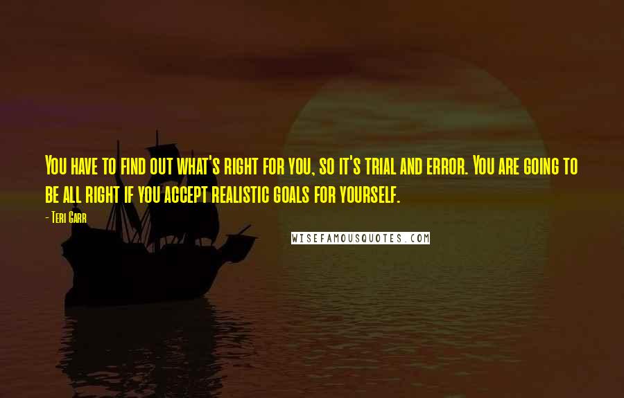 Teri Garr Quotes: You have to find out what's right for you, so it's trial and error. You are going to be all right if you accept realistic goals for yourself.