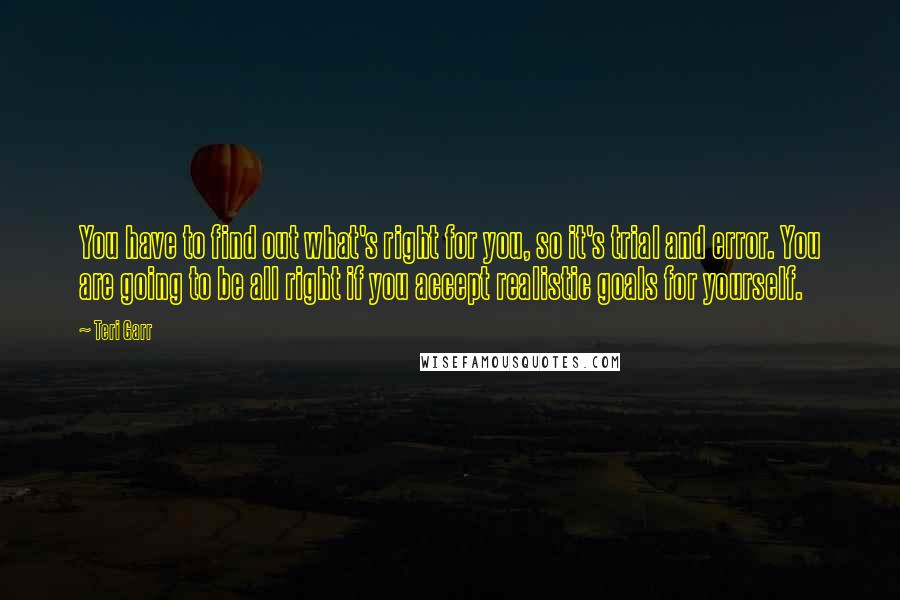 Teri Garr Quotes: You have to find out what's right for you, so it's trial and error. You are going to be all right if you accept realistic goals for yourself.