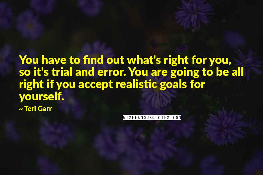 Teri Garr Quotes: You have to find out what's right for you, so it's trial and error. You are going to be all right if you accept realistic goals for yourself.