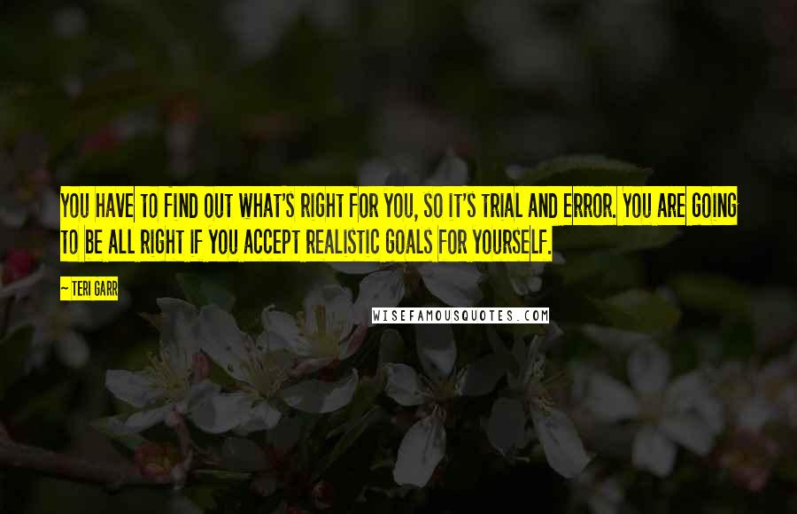 Teri Garr Quotes: You have to find out what's right for you, so it's trial and error. You are going to be all right if you accept realistic goals for yourself.