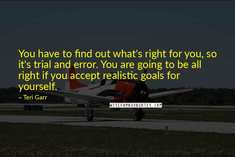 Teri Garr Quotes: You have to find out what's right for you, so it's trial and error. You are going to be all right if you accept realistic goals for yourself.