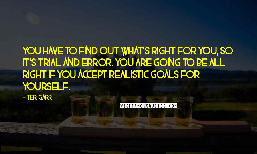 Teri Garr Quotes: You have to find out what's right for you, so it's trial and error. You are going to be all right if you accept realistic goals for yourself.